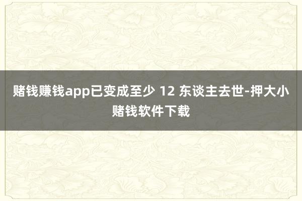 赌钱赚钱app已变成至少 12 东谈主去世-押大小赌钱软件下载