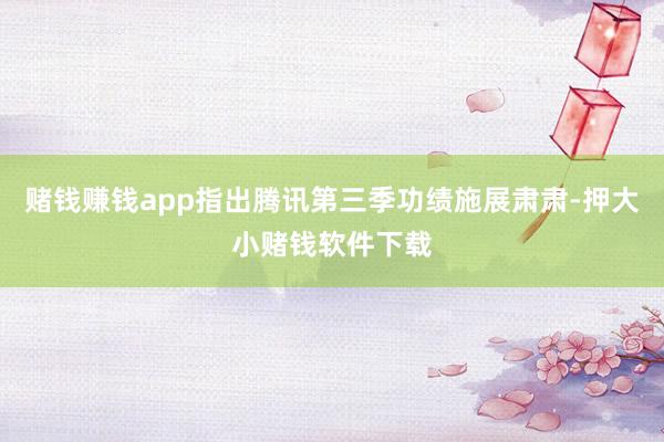 赌钱赚钱app指出腾讯第三季功绩施展肃肃-押大小赌钱软件下载