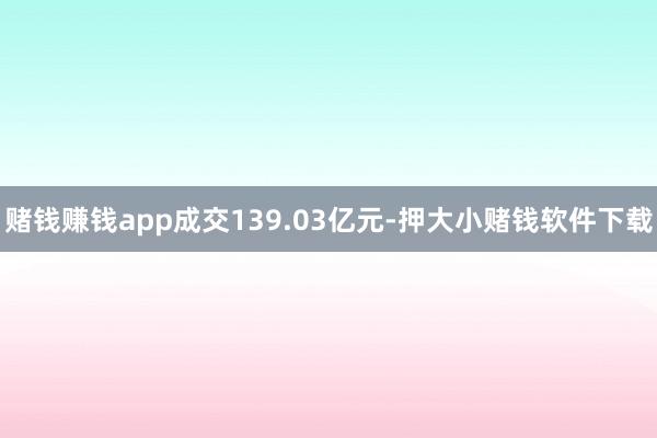 赌钱赚钱app成交139.03亿元-押大小赌钱软件下载