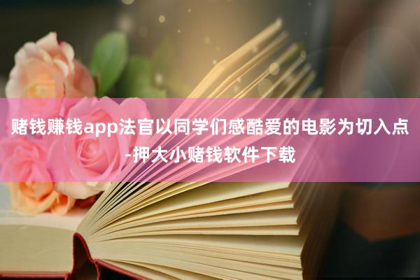 赌钱赚钱app法官以同学们感酷爱的电影为切入点-押大小赌钱软件下载