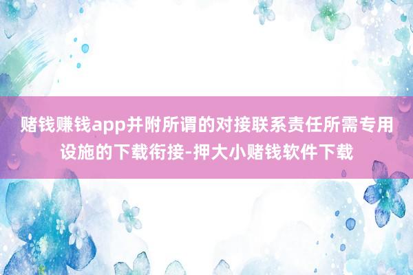 赌钱赚钱app并附所谓的对接联系责任所需专用设施的下载衔接-押大小赌钱软件下载