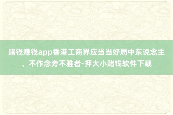 赌钱赚钱app香港工商界应当当好局中东说念主、不作念旁不雅者-押大小赌钱软件下载