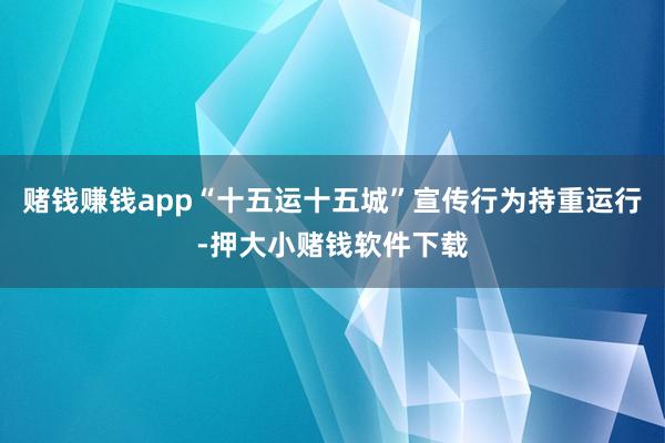 赌钱赚钱app“十五运十五城”宣传行为持重运行-押大小赌钱软件下载