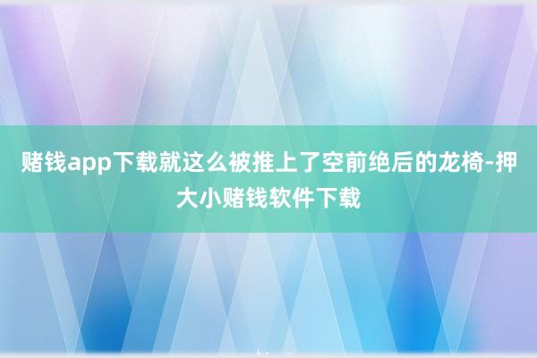 赌钱app下载就这么被推上了空前绝后的龙椅-押大小赌钱软件下载