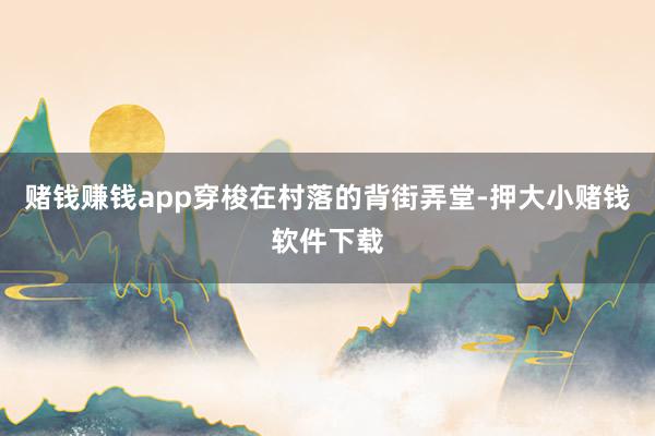 赌钱赚钱app穿梭在村落的背街弄堂-押大小赌钱软件下载