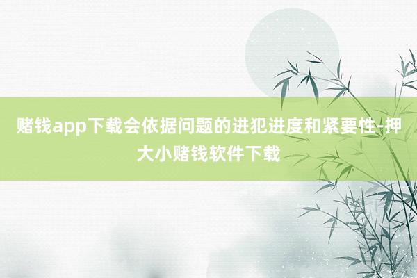 赌钱app下载会依据问题的进犯进度和紧要性-押大小赌钱软件下载