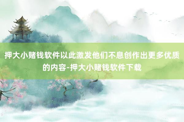 押大小赌钱软件以此激发他们不息创作出更多优质的内容-押大小赌钱软件下载