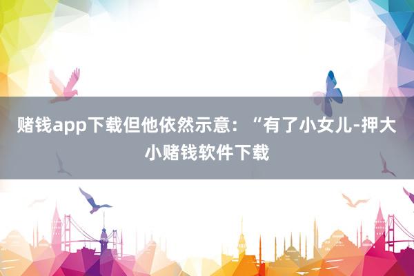 赌钱app下载但他依然示意：“有了小女儿-押大小赌钱软件下载