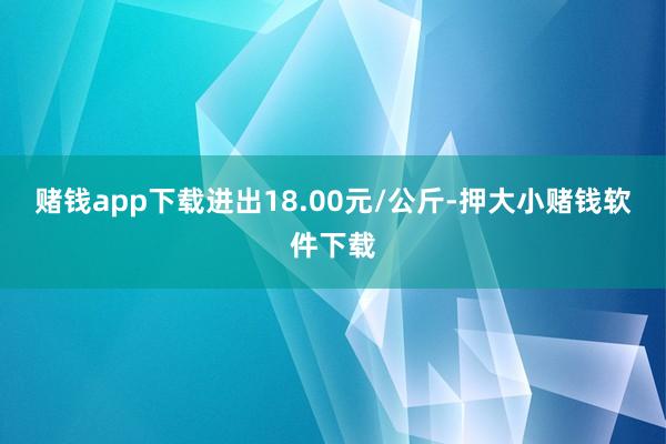 赌钱app下载进出18.00元/公斤-押大小赌钱软件下载