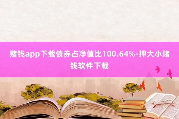 赌钱app下载债券占净值比100.64%-押大小赌钱软件下载