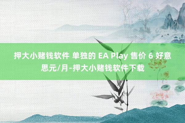 押大小赌钱软件 单独的 EA Play 售价 6 好意思元/月-押大小赌钱软件下载