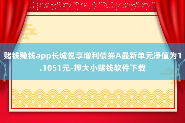 赌钱赚钱app长城悦享增利债券A最新单元净值为1.1051元-押大小赌钱软件下载