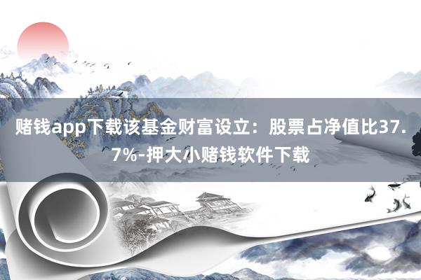 赌钱app下载该基金财富设立：股票占净值比37.7%-押大小赌钱软件下载