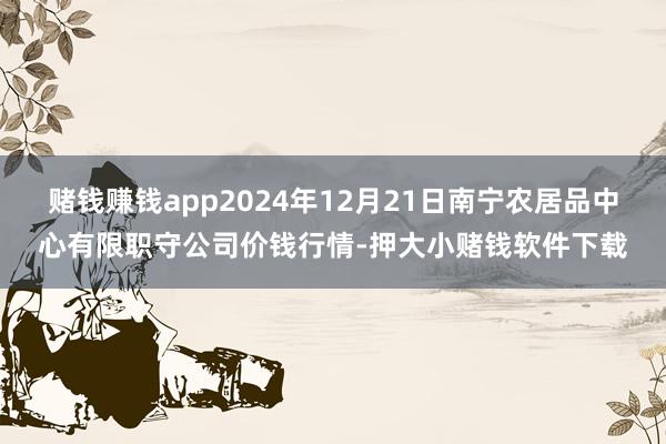 赌钱赚钱app2024年12月21日南宁农居品中心有限职守公司价钱行情-押大小赌钱软件下载