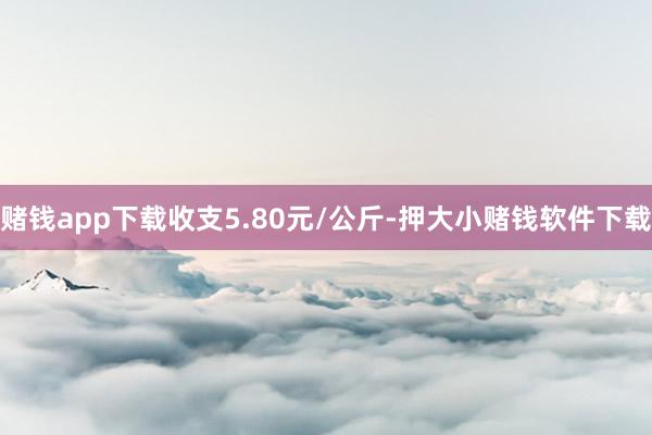 赌钱app下载收支5.80元/公斤-押大小赌钱软件下载