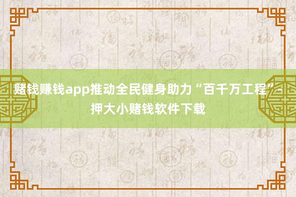 赌钱赚钱app推动全民健身助力“百千万工程”-押大小赌钱软件下载