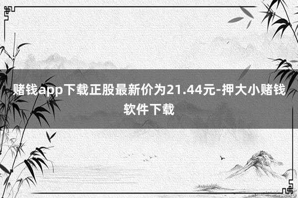 赌钱app下载正股最新价为21.44元-押大小赌钱软件下载