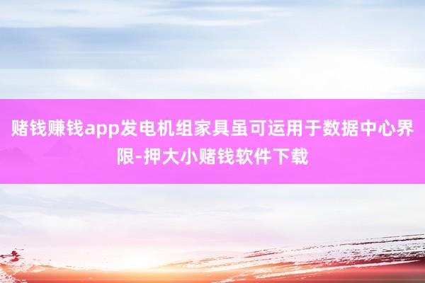 赌钱赚钱app发电机组家具虽可运用于数据中心界限-押大小赌钱软件下载