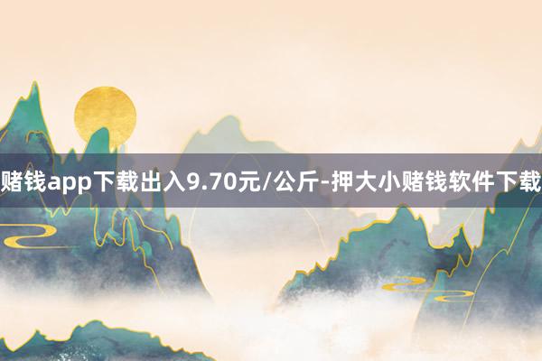 赌钱app下载出入9.70元/公斤-押大小赌钱软件下载