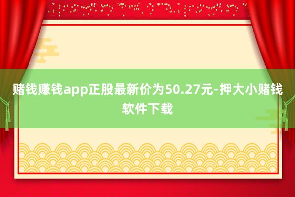 赌钱赚钱app正股最新价为50.27元-押大小赌钱软件下载