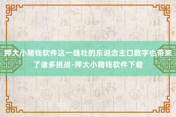 押大小赌钱软件这一雄壮的东说念主口数字也带来了诸多挑战-押大小赌钱软件下载