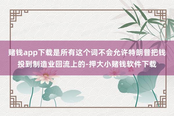 赌钱app下载是所有这个词不会允许特朗普把钱投到制造业回流上的-押大小赌钱软件下载