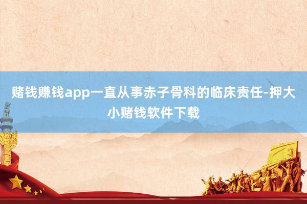 赌钱赚钱app一直从事赤子骨科的临床责任-押大小赌钱软件下载