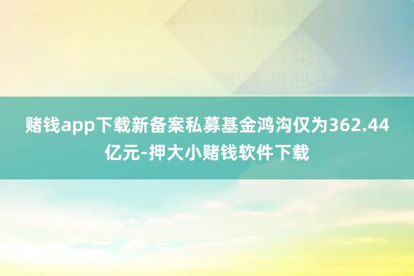 赌钱app下载新备案私募基金鸿沟仅为362.44亿元-押大小赌钱软件下载