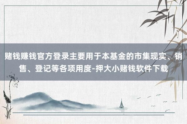 赌钱赚钱官方登录主要用于本基金的市集现实、销售、登记等各项用度-押大小赌钱软件下载