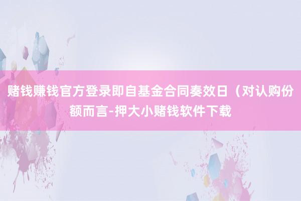 赌钱赚钱官方登录即自基金合同奏效日（对认购份额而言-押大小赌钱软件下载