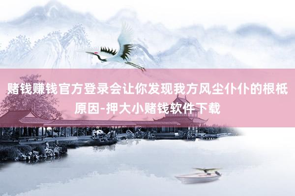 赌钱赚钱官方登录会让你发现我方风尘仆仆的根柢原因-押大小赌钱软件下载