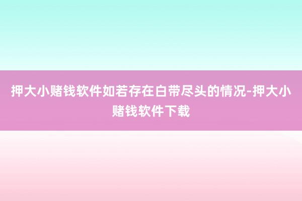 押大小赌钱软件如若存在白带尽头的情况-押大小赌钱软件下载