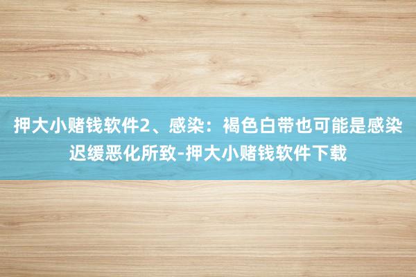 押大小赌钱软件2、感染：褐色白带也可能是感染迟缓恶化所致-押大小赌钱软件下载
