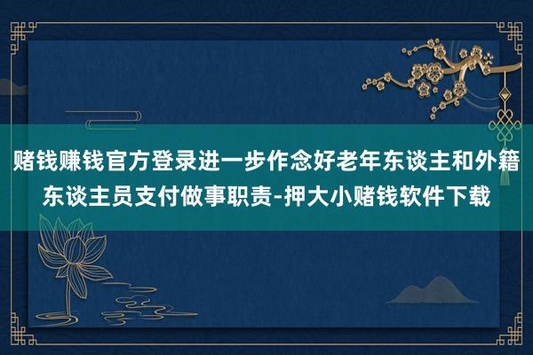 赌钱赚钱官方登录进一步作念好老年东谈主和外籍东谈主员支付做事职责-押大小赌钱软件下载