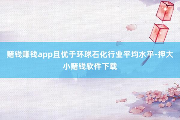 赌钱赚钱app且优于环球石化行业平均水平-押大小赌钱软件下载