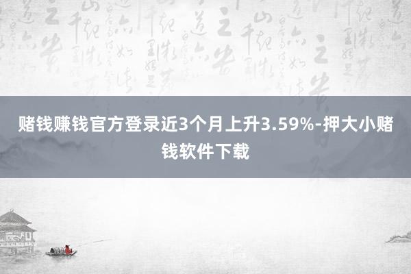 赌钱赚钱官方登录近3个月上升3.59%-押大小赌钱软件下载