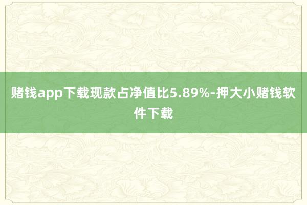 赌钱app下载现款占净值比5.89%-押大小赌钱软件下载