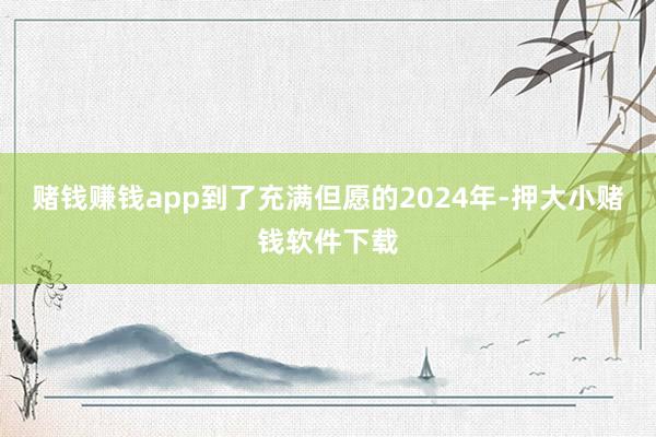 赌钱赚钱app到了充满但愿的2024年-押大小赌钱软件下载