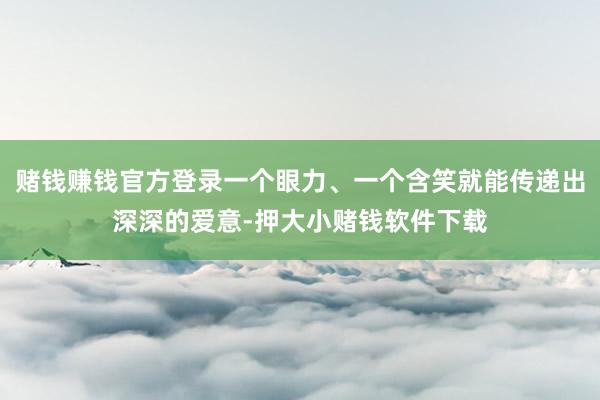 赌钱赚钱官方登录一个眼力、一个含笑就能传递出深深的爱意-押大小赌钱软件下载
