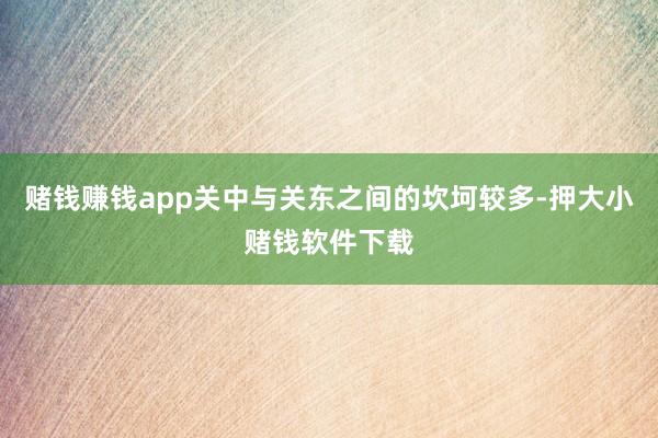 赌钱赚钱app关中与关东之间的坎坷较多-押大小赌钱软件下载