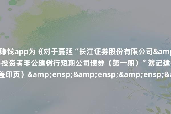 赌钱赚钱app为《对于蔓延“长江证券股份有限公司&ensp;2025&ensp;年面向专科投资者非公建树行短期公司债券（第一期）”簿记建档时刻的公告》之盖印页）&ensp;&ensp;&ensp;&ensp;&ensp;&ensp;&ensp;&ensp;&ensp;&ensp;&ensp;&a