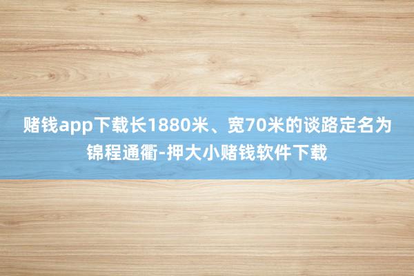 赌钱app下载长1880米、宽70米的谈路定名为锦程通衢-押大小赌钱软件下载