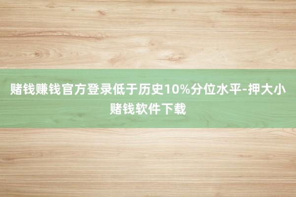 赌钱赚钱官方登录低于历史10%分位水平-押大小赌钱软件下载