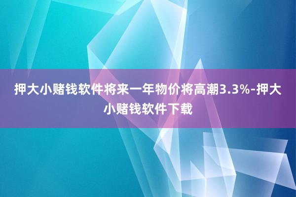 押大小赌钱软件将来一年物价将高潮3.3%-押大小赌钱软件下载