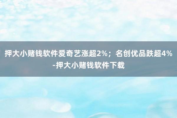 押大小赌钱软件爱奇艺涨超2%；名创优品跌超4%-押大小赌钱软件下载