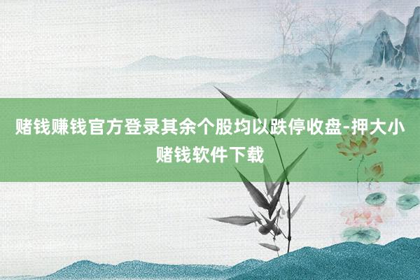 赌钱赚钱官方登录其余个股均以跌停收盘-押大小赌钱软件下载