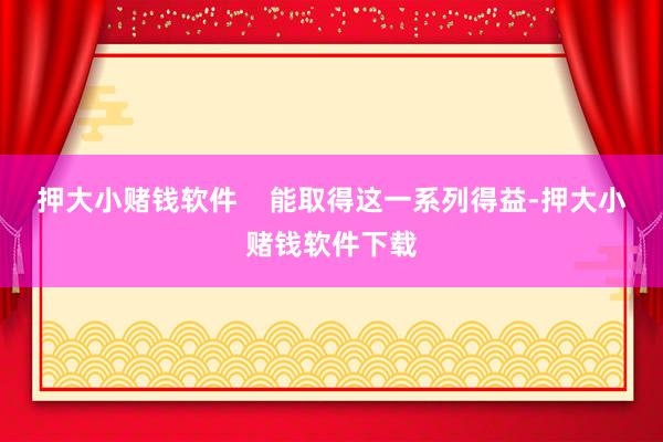 押大小赌钱软件    能取得这一系列得益-押大小赌钱软件下载