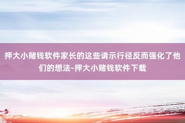 押大小赌钱软件家长的这些请示行径反而强化了他们的想法-押大小赌钱软件下载