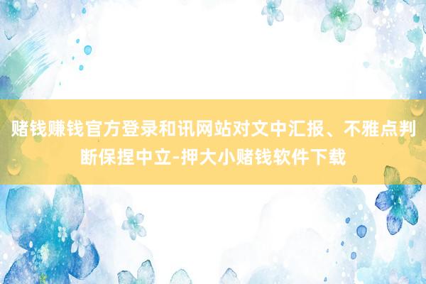 赌钱赚钱官方登录和讯网站对文中汇报、不雅点判断保捏中立-押大小赌钱软件下载