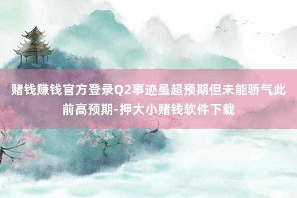 赌钱赚钱官方登录Q2事迹虽超预期但未能骄气此前高预期-押大小赌钱软件下载